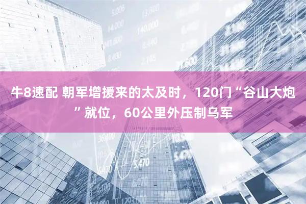 牛8速配 朝军增援来的太及时，120门“谷山大炮”就位，60公里外压制乌军
