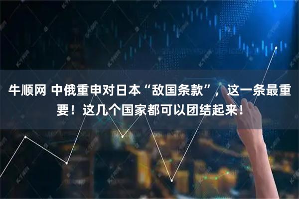 牛顺网 中俄重申对日本“敌国条款”，这一条最重要！这几个国家都可以团结起来！