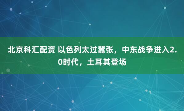 北京科汇配资 以色列太过嚣张,中东战争进入2.0时代,土耳其登场